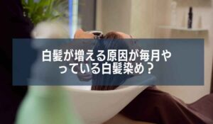実はダメ｜白髪が増える原因が毎月やっている白髪染めって知っていた？