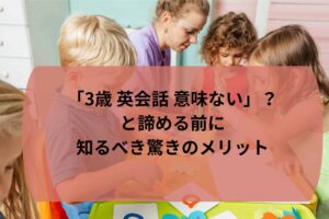 やめた方がいい？「3歳 英会話 意味ない」と諦める前に知るべき驚きのメリット