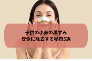子供の小鼻の黒ずみを安全に除去する秘策5選